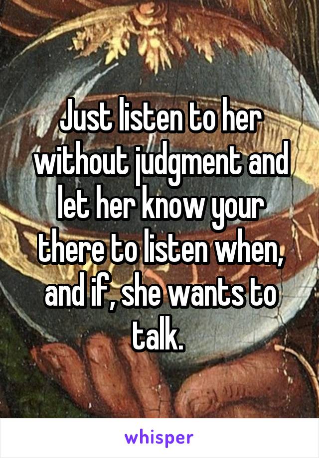 Just listen to her without judgment and let her know your there to listen when, and if, she wants to talk. 