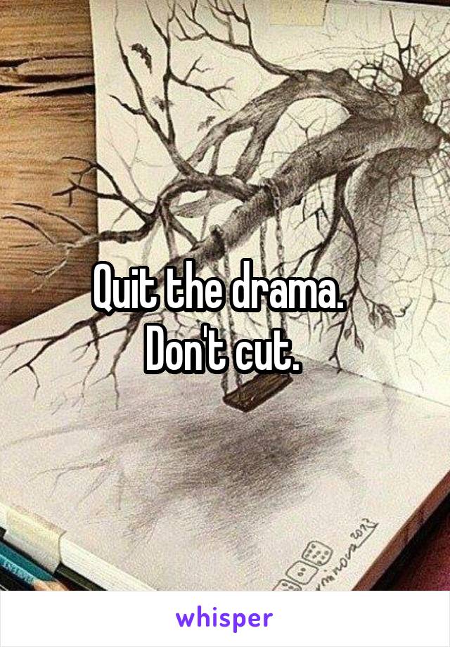Quit the drama.  
Don't cut. 
