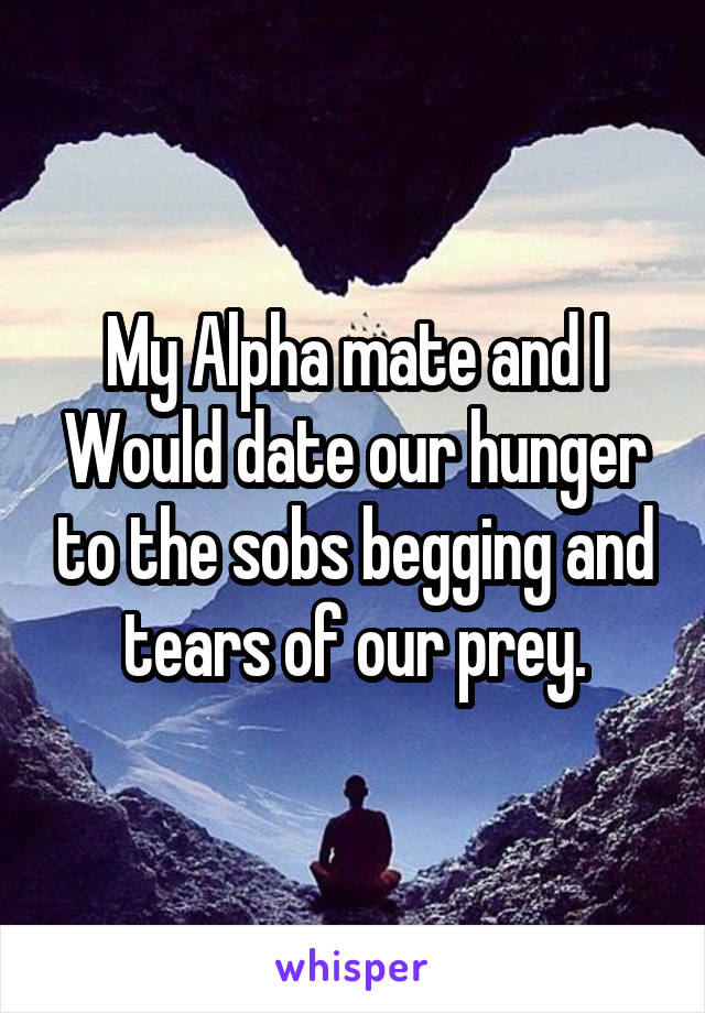 My Alpha mate and I
Would date our hunger to the sobs begging and tears of our prey.