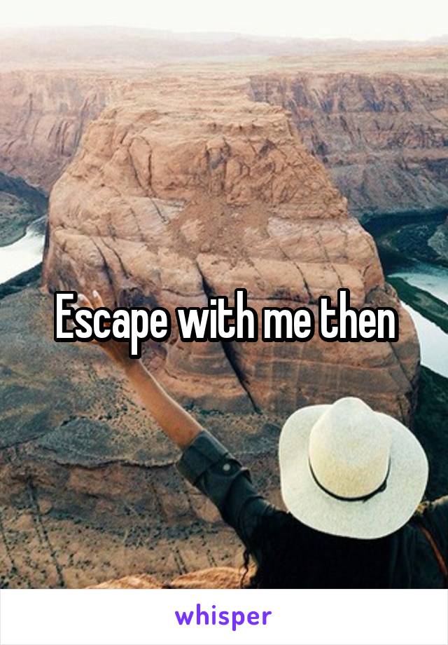 Escape with me then