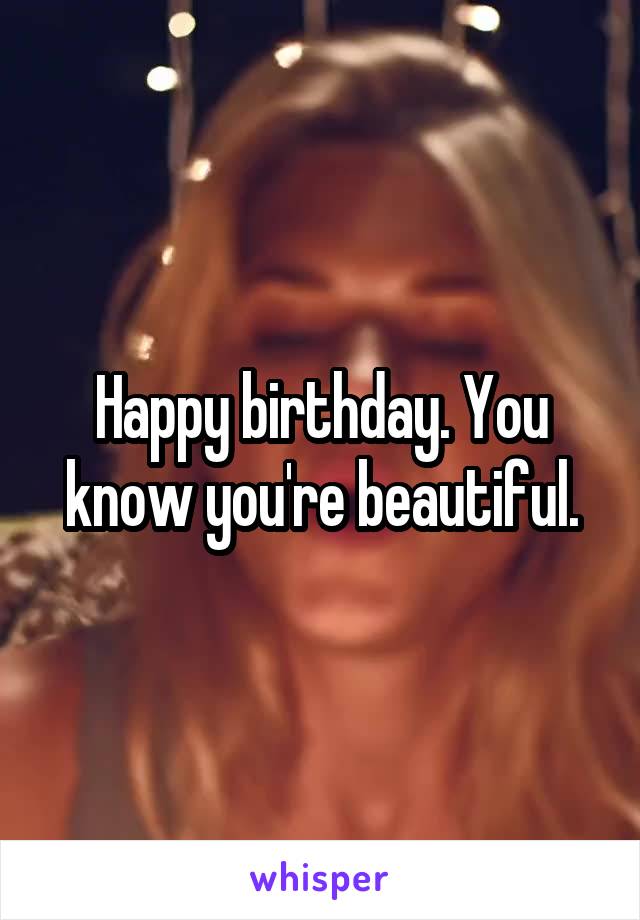Happy birthday. You know you're beautiful.