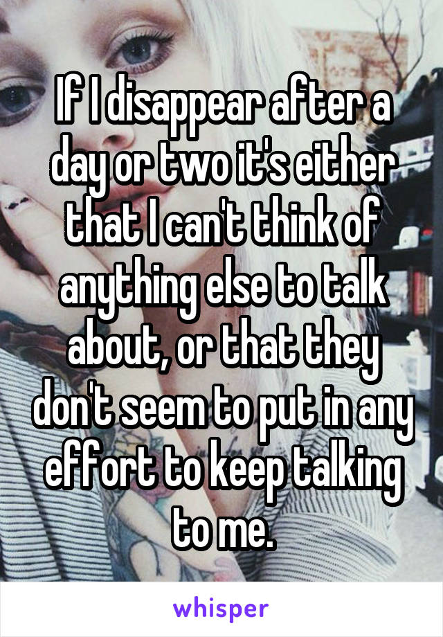 If I disappear after a day or two it's either that I can't think of anything else to talk about, or that they don't seem to put in any effort to keep talking to me.