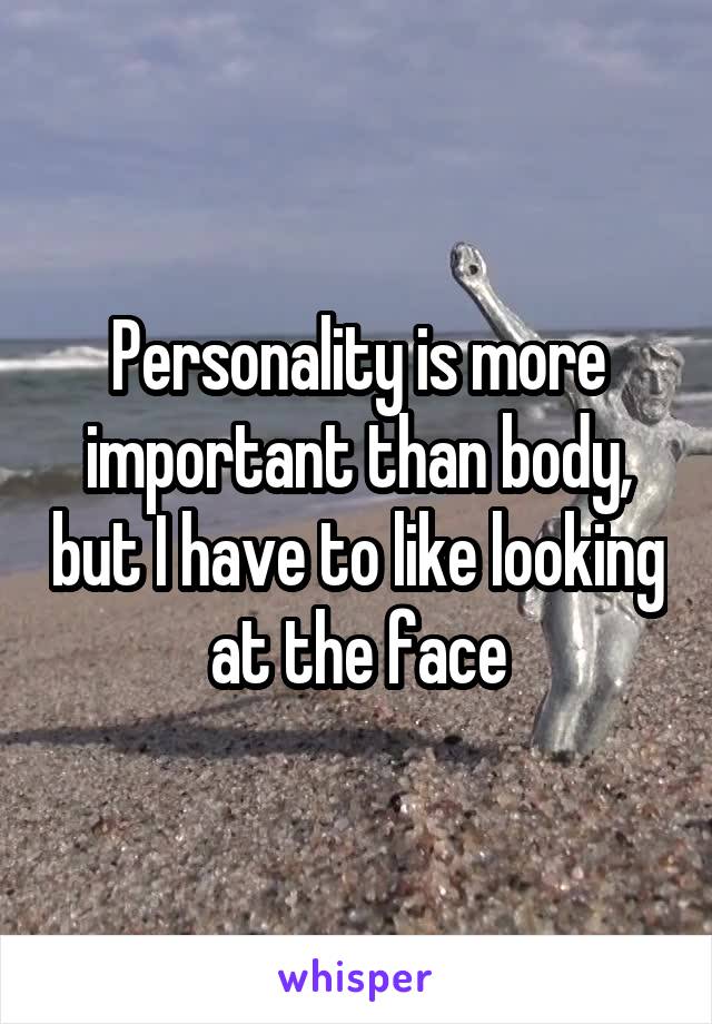 Personality is more important than body, but I have to like looking at the face