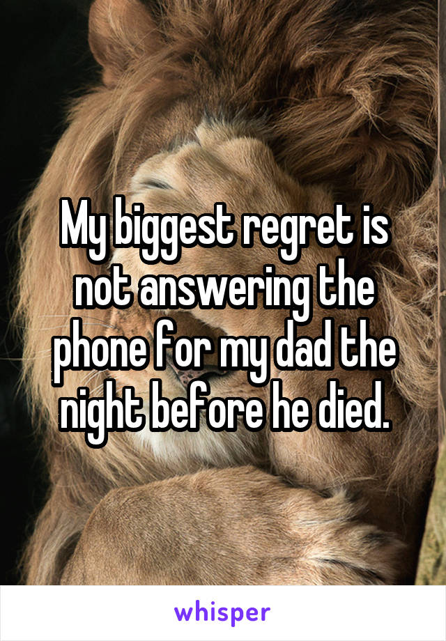 My biggest regret is not answering the phone for my dad the night before he died.