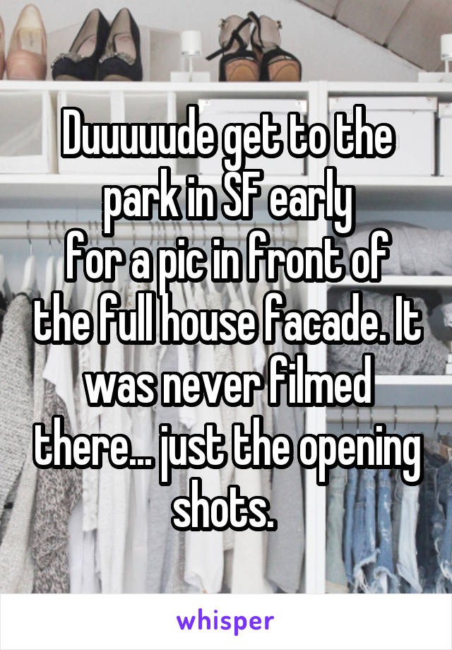 Duuuuude get to the park in SF early
for a pic in front of the full house facade. It was never filmed there... just the opening shots. 