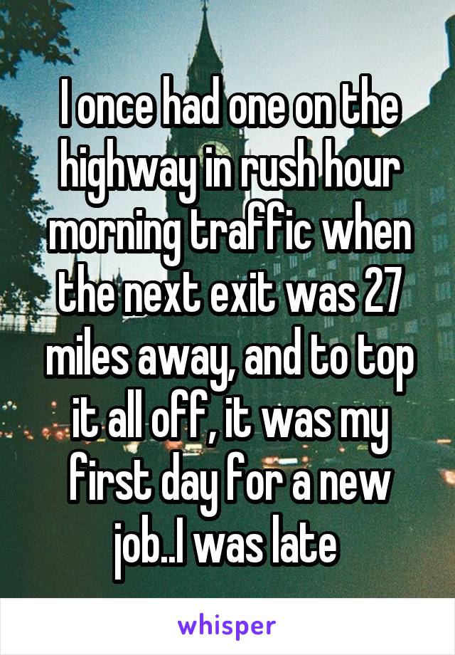 I once had one on the highway in rush hour morning traffic when the next exit was 27 miles away, and to top it all off, it was my first day for a new job..I was late 