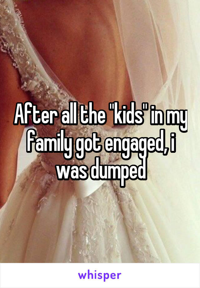 After all the "kids" in my family got engaged, i was dumped