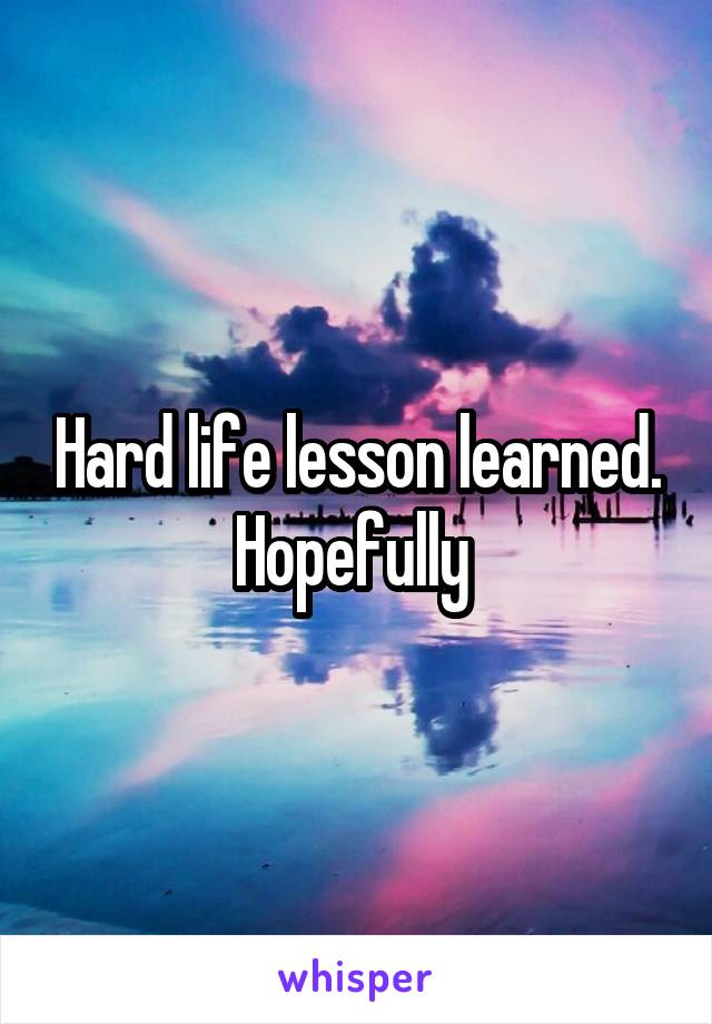 Hard life lesson learned. Hopefully 