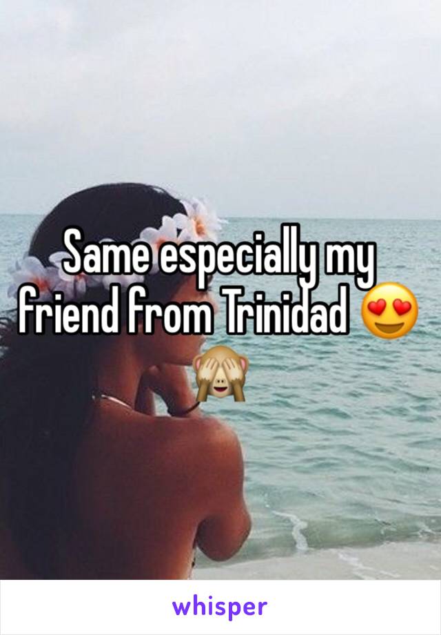 Same especially my friend from Trinidad 😍🙈