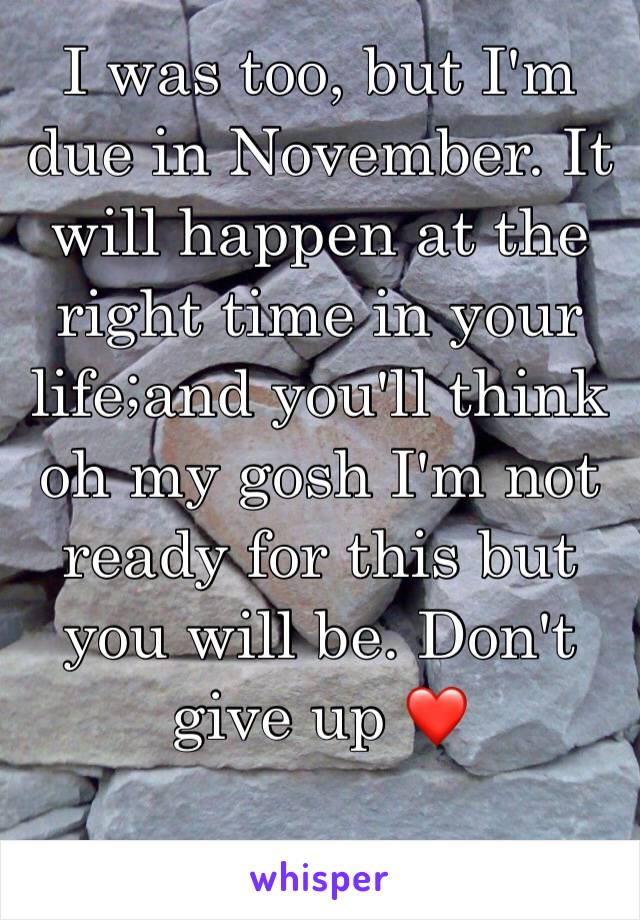 I was too, but I'm due in November. It will happen at the right time in your life;and you'll think oh my gosh I'm not ready for this but you will be. Don't give up ❤️