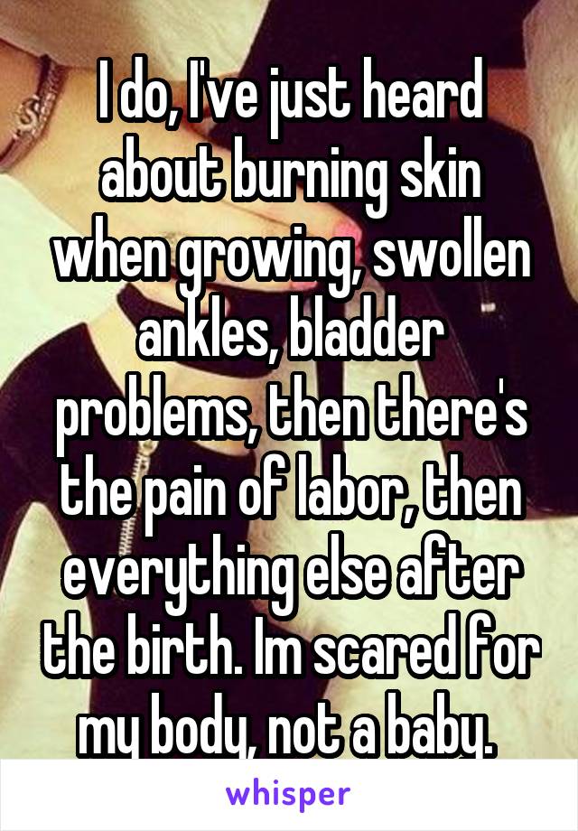 I do, I've just heard about burning skin when growing, swollen ankles, bladder problems, then there's the pain of labor, then everything else after the birth. Im scared for my body, not a baby. 
