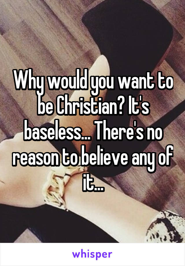 Why would you want to be Christian? It's baseless... There's no reason to believe any of it...