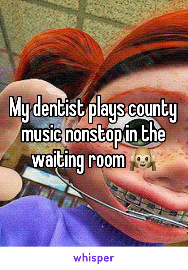 My dentist plays county music nonstop in the waiting room 🙉