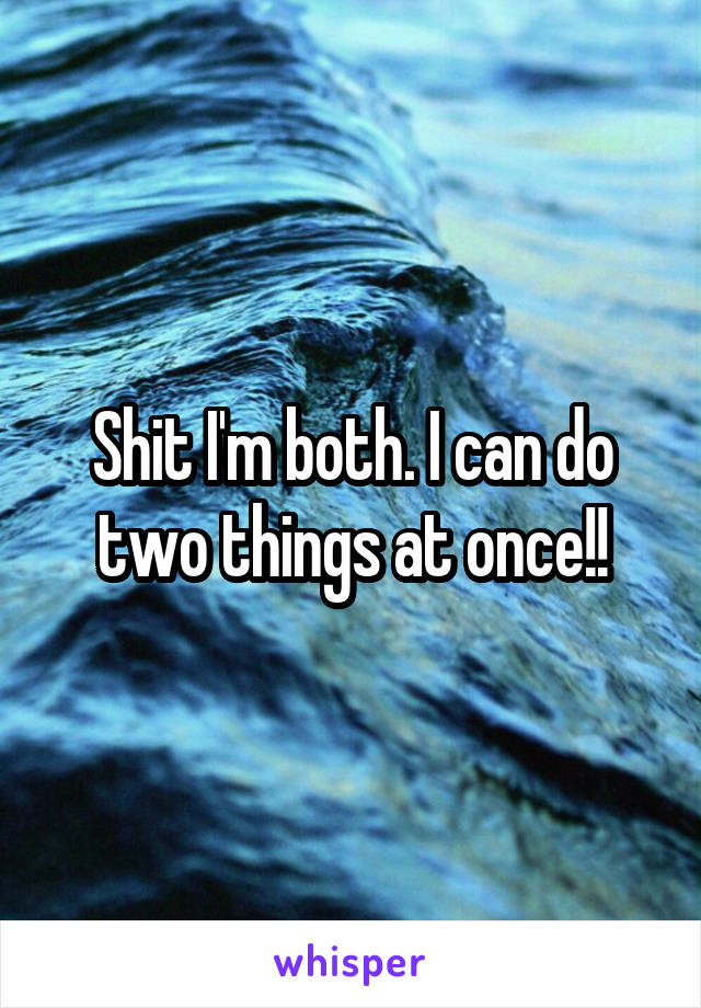 Shit I'm both. I can do two things at once!!