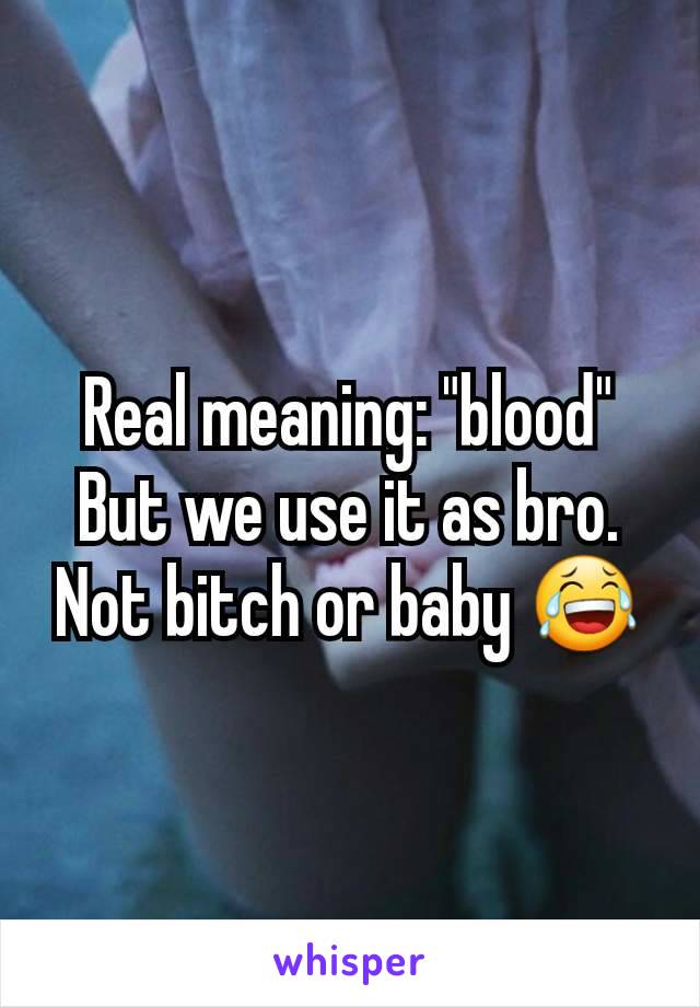Real meaning: "blood"
But we use it as bro. Not bitch or baby 😂