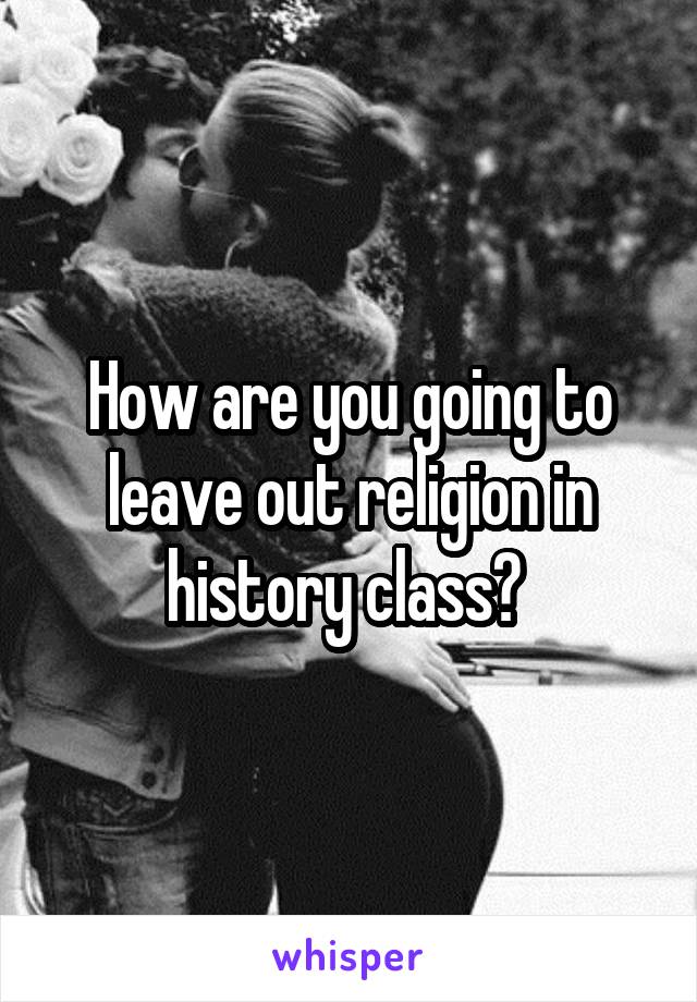 How are you going to leave out religion in history class? 