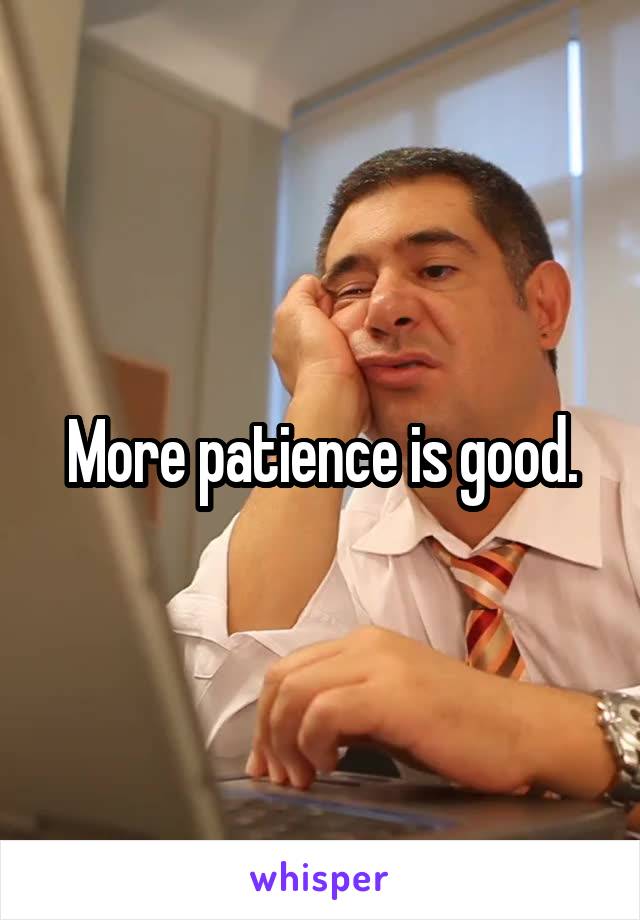 More patience is good.