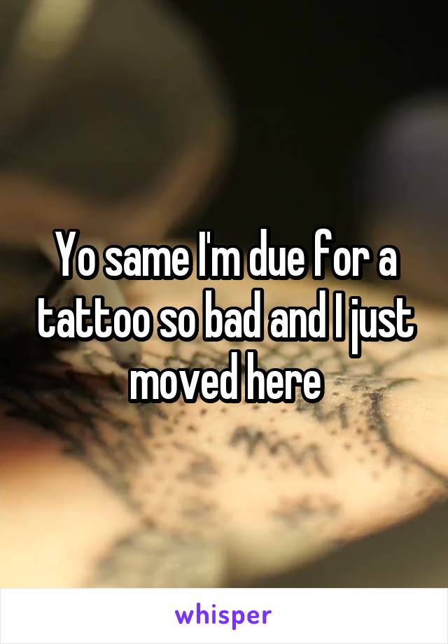 Yo same I'm due for a tattoo so bad and I just moved here