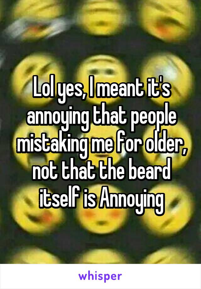 Lol yes, I meant it's annoying that people mistaking me for older, not that the beard itself is Annoying