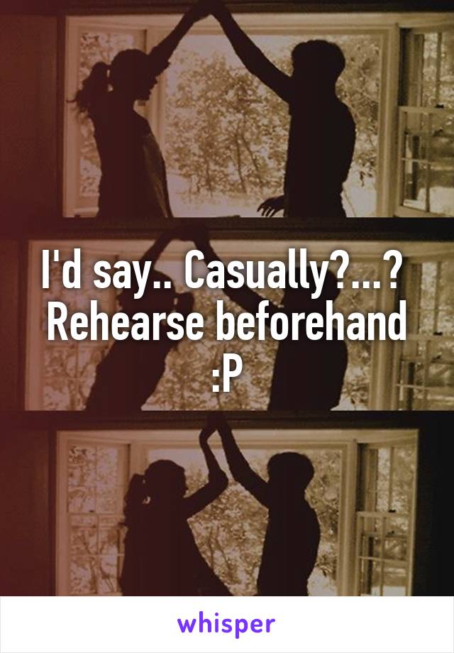 I'd say.. Casually?...? 
Rehearse beforehand :P