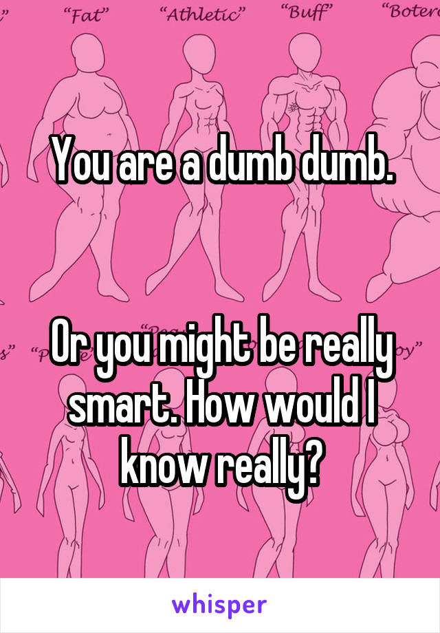 You are a dumb dumb.


Or you might be really smart. How would I know really?