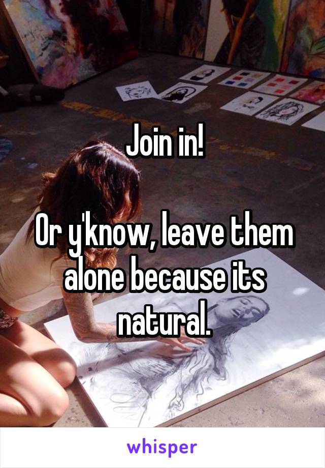 Join in!

Or y'know, leave them alone because its natural.