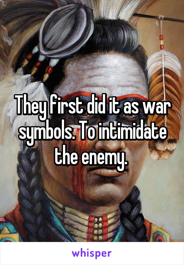 They first did it as war symbols. To intimidate the enemy. 