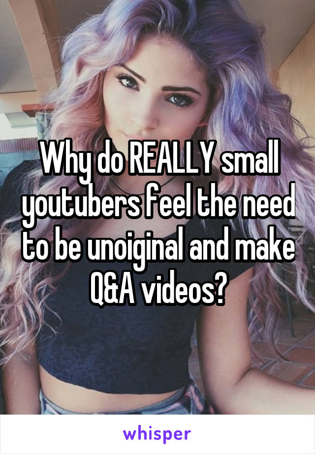 Why do REALLY small youtubers feel the need to be unoiginal and make Q&A videos?