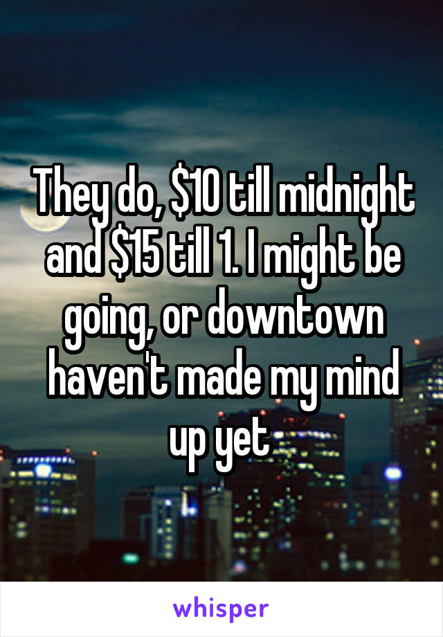 They do, $10 till midnight and $15 till 1. I might be going, or downtown haven't made my mind up yet 