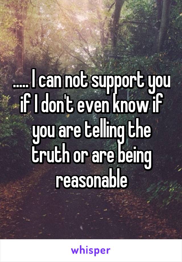 ..... I can not support you if I don't even know if you are telling the truth or are being reasonable