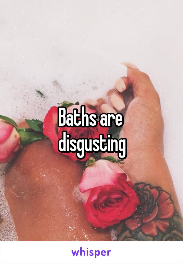 Baths are 
disgusting