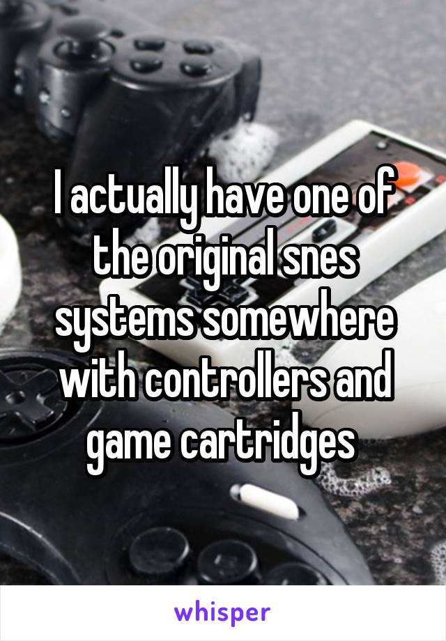 I actually have one of the original snes systems somewhere with controllers and game cartridges 