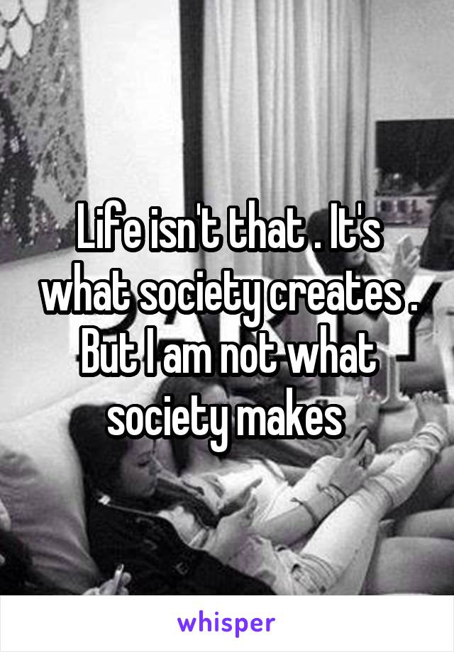 Life isn't that . It's what society creates . But I am not what society makes 
