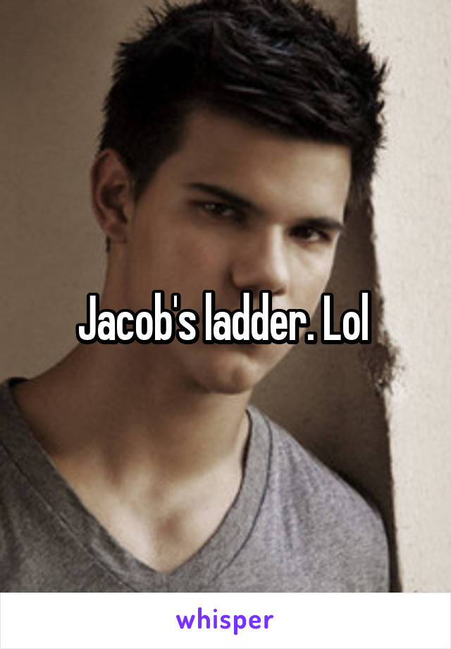 Jacob's ladder. Lol 