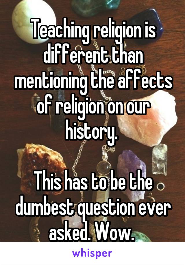 Teaching religion is different than mentioning the affects of religion on our history. 

This has to be the dumbest question ever asked. Wow. 