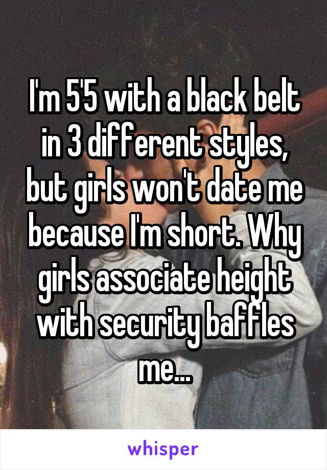 I'm 5'5 with a black belt in 3 different styles, but girls won't date me because I'm short. Why girls associate height with security baffles me...