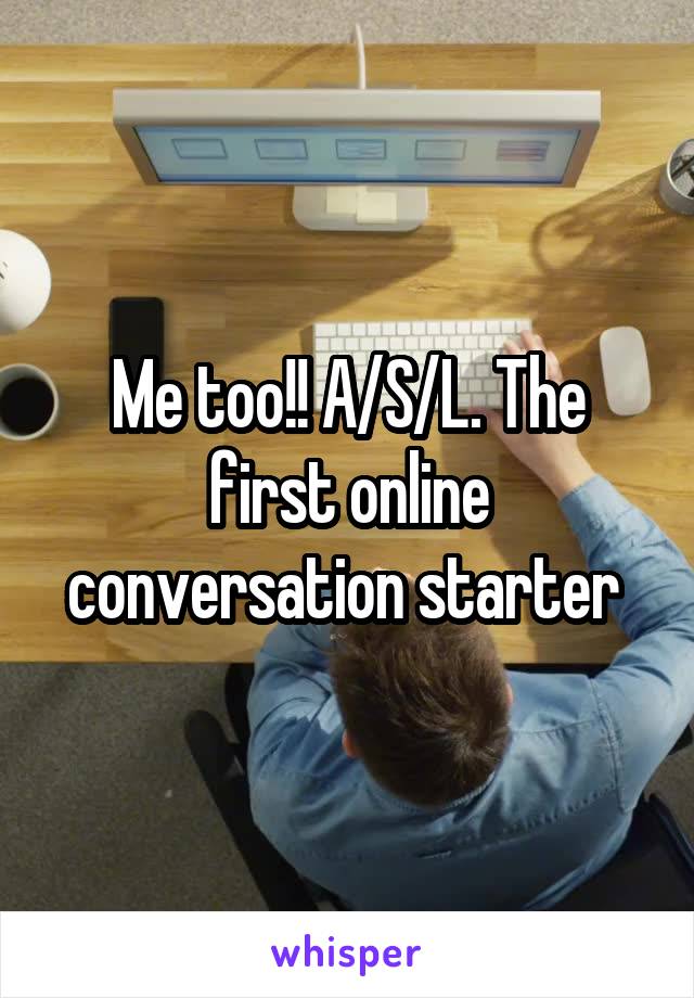 Me too!! A/S/L. The first online conversation starter 