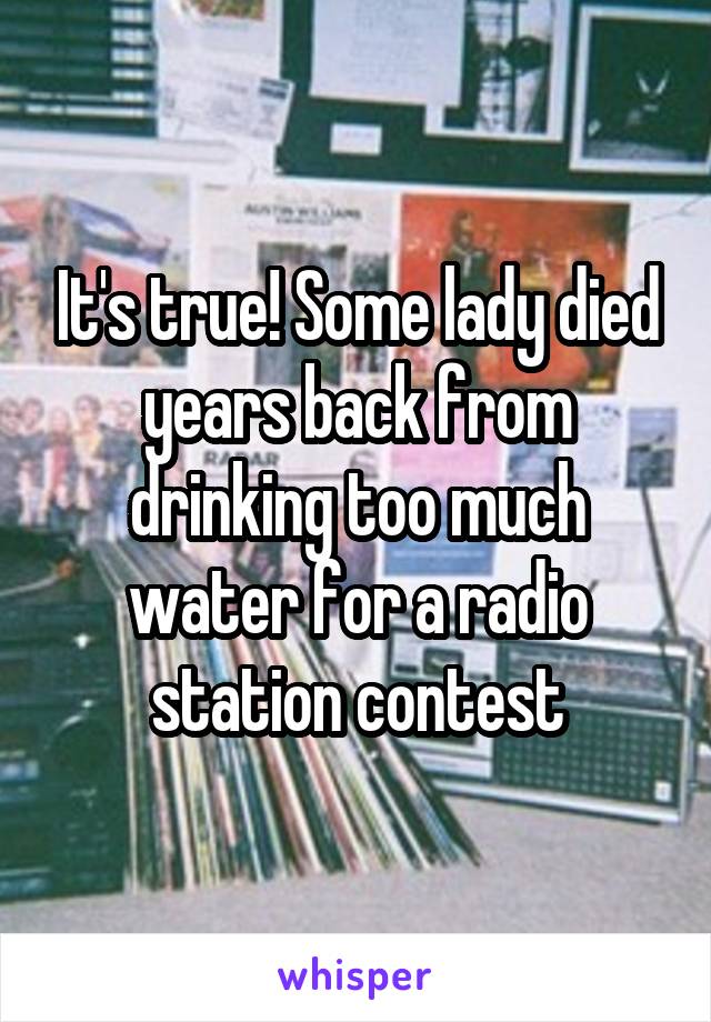 It's true! Some lady died years back from drinking too much water for a radio station contest