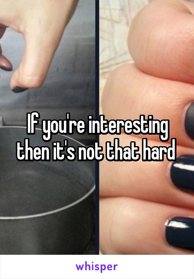 If you're interesting then it's not that hard 