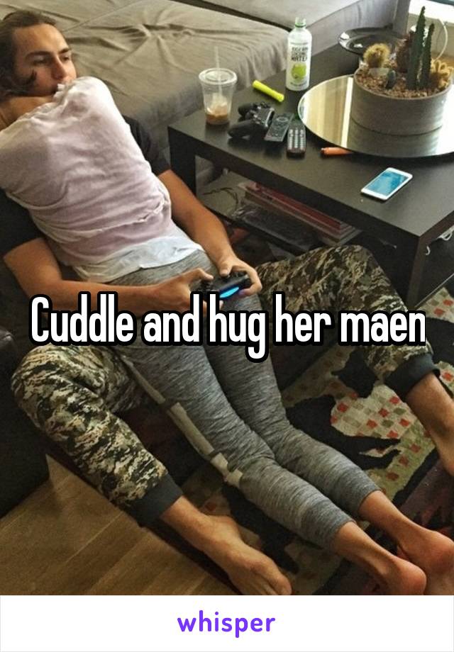 Cuddle and hug her maen