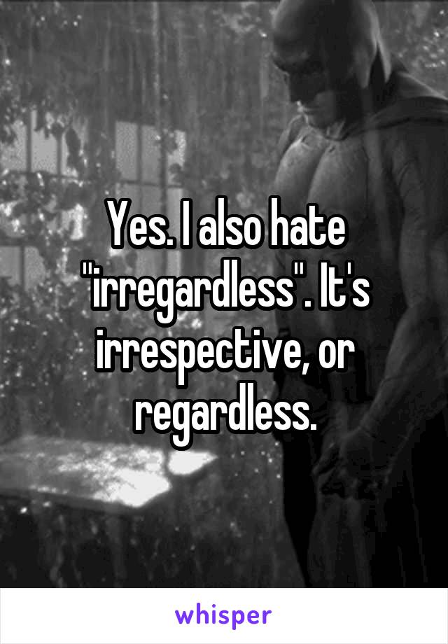 Yes. I also hate "irregardless". It's irrespective, or regardless.