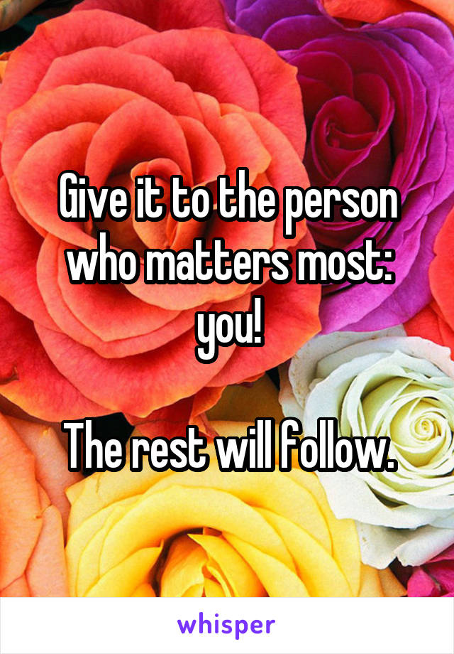 Give it to the person who matters most: you!

The rest will follow.