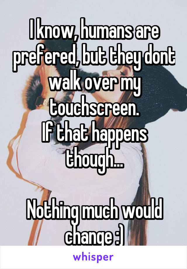 I know, humans are prefered, but they dont walk over my touchscreen.
If that happens though...

Nothing much would change :)