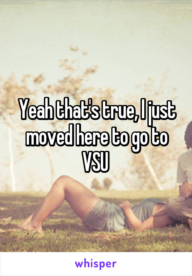 Yeah that's true, I just moved here to go to VSU 