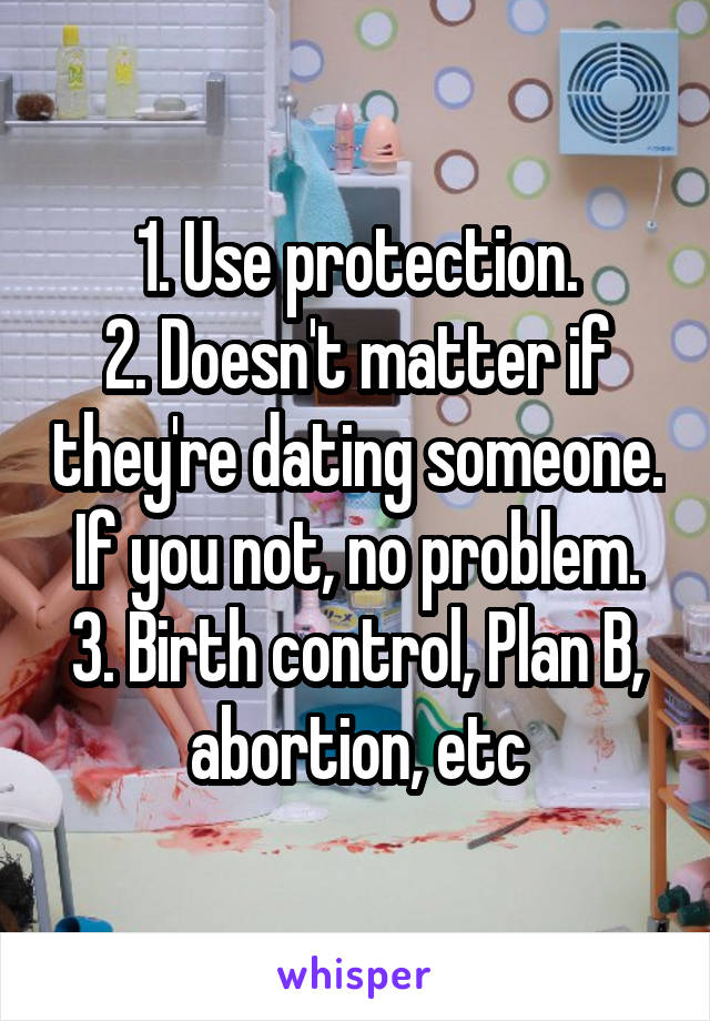 1. Use protection.
2. Doesn't matter if they're dating someone. If you not, no problem.
3. Birth control, Plan B, abortion, etc