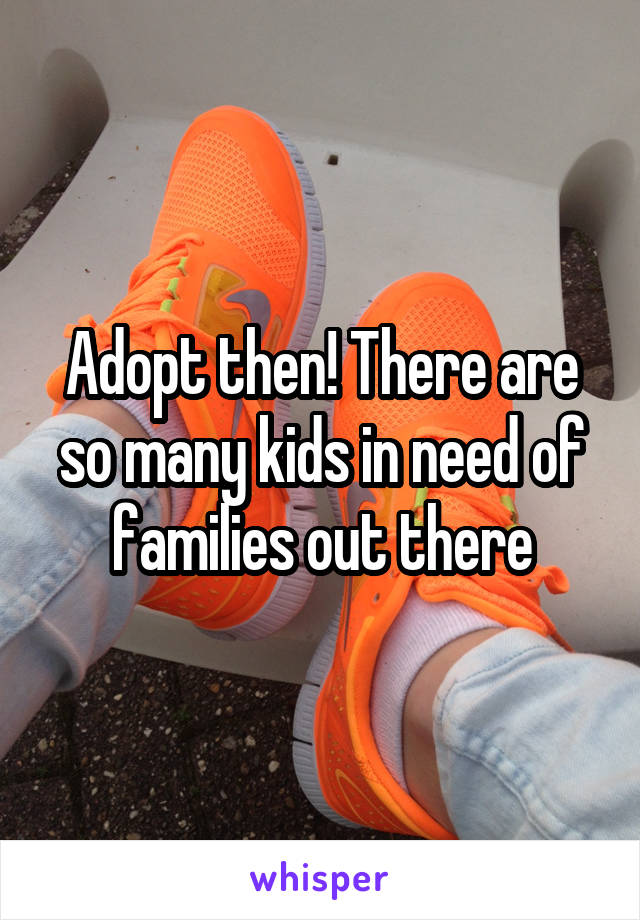 Adopt then! There are so many kids in need of families out there