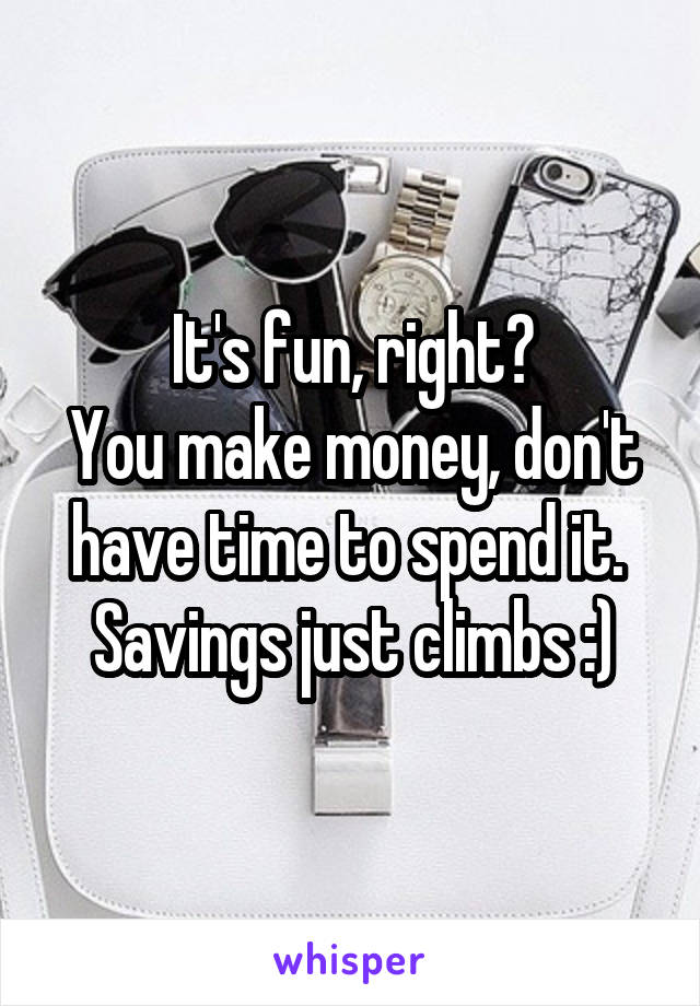 It's fun, right?
You make money, don't have time to spend it. 
Savings just climbs :)