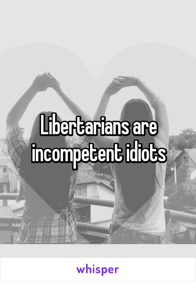 Libertarians are incompetent idiots