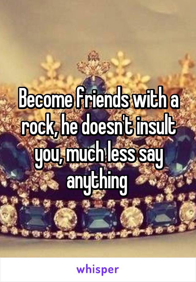 Become friends with a rock, he doesn't insult you, much less say anything 
