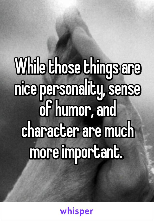 While those things are nice personality, sense of humor, and character are much more important. 